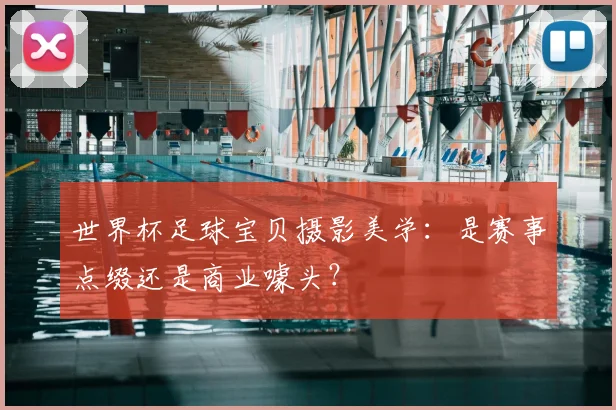 世界杯足球宝贝摄影美学：是赛事点缀还是商业噱头？
