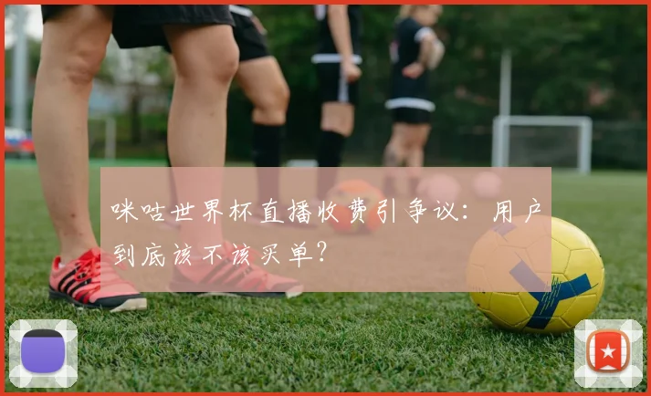 咪咕世界杯直播收费引争议：用户到底该不该买单？