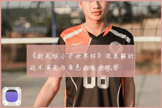 《新足球小子世界杯》深度解析:战术演变与角色成长全观察