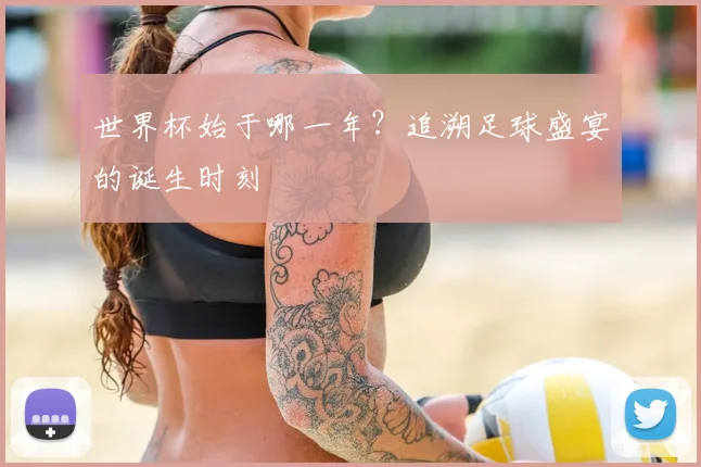 世界杯始于哪一年？追溯足球盛宴的诞生时刻