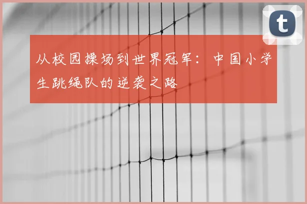 从校园操场到世界冠军：中国小学生跳绳队的逆袭之路