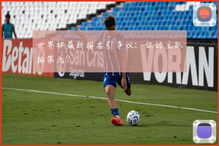 世界杯最新排名引争议:你的主队排第几?