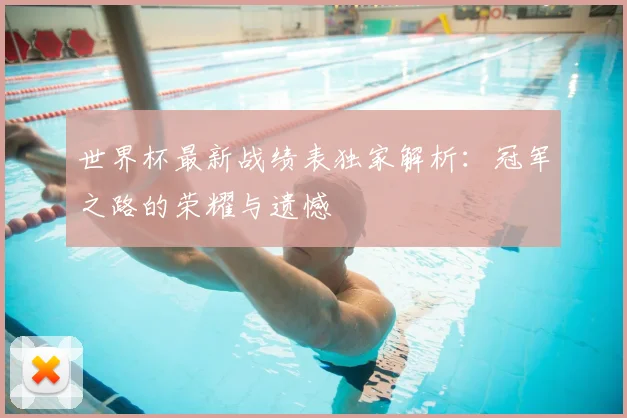世界杯最新战绩表独家解析:冠军之路的荣耀与遗憾