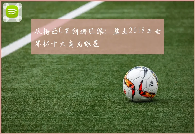 从梅西C罗到姆巴佩：盘点2018年世界杯十大高光球星