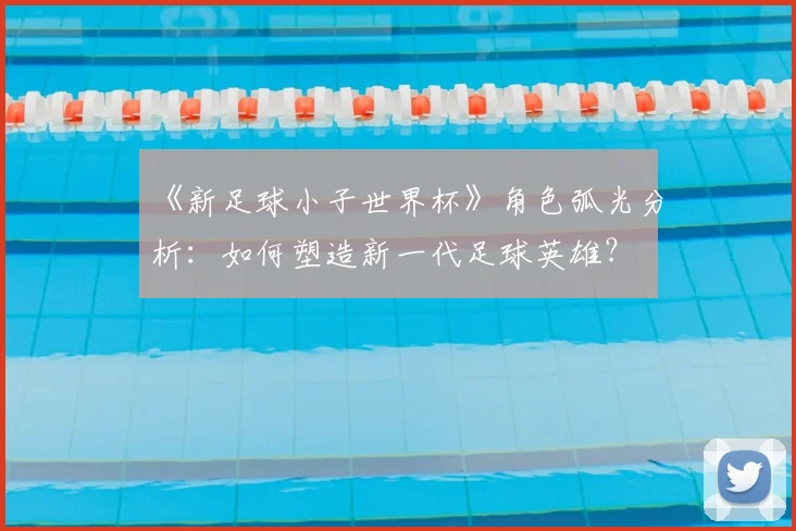 《新足球小子世界杯》角色弧光分析:如何塑造新一代足球英雄?