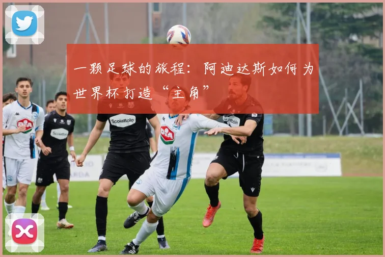 一颗足球的旅程:阿迪达斯如何为世界杯打造“主角”