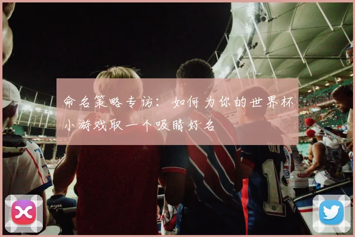 命名策略专访：如何为你的世界杯小游戏取一个吸睛好名