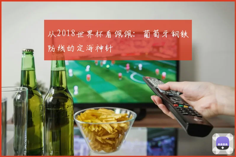 从2018世界杯看佩佩:葡萄牙钢铁防线的定海神针
