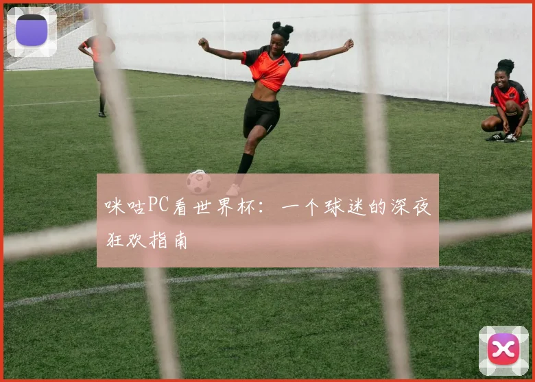 咪咕PC看世界杯：一个球迷的深夜狂欢指南