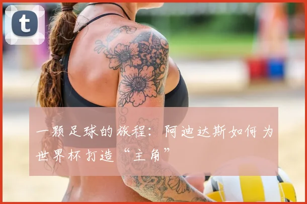 一颗足球的旅程：阿迪达斯如何为世界杯打造“主角”