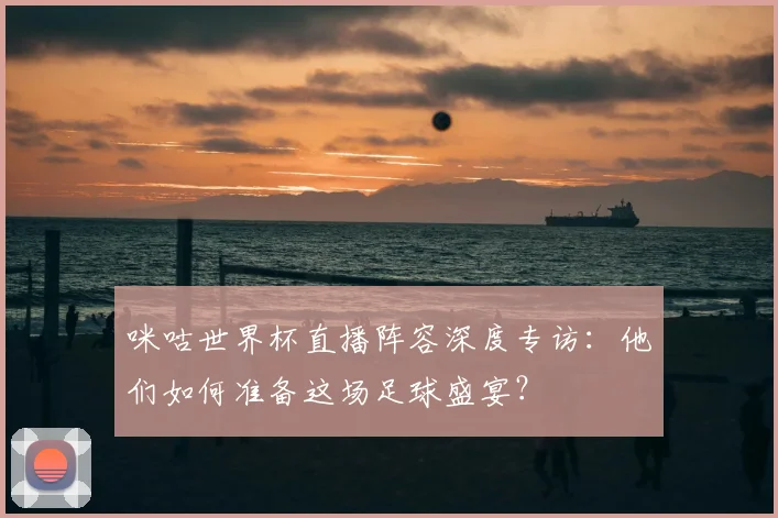 咪咕世界杯直播阵容深度专访：他们如何准备这场足球盛宴？