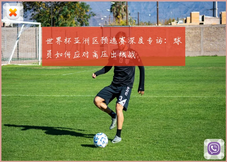 世界杯亚洲区预选赛深度专访:球员如何应对高压出线战