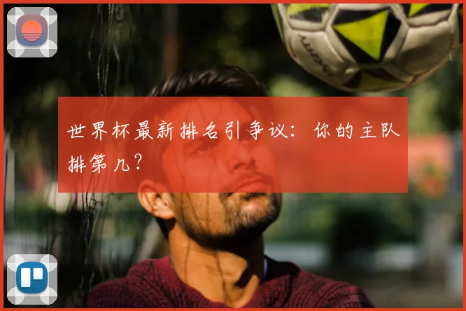 世界杯最新排名引争议:你的主队排第几?