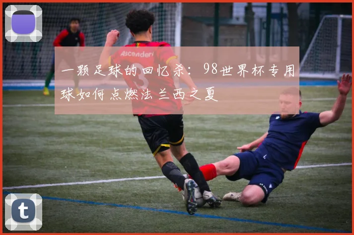 一颗足球的回忆杀:98世界杯专用球如何点燃法兰西之夏
