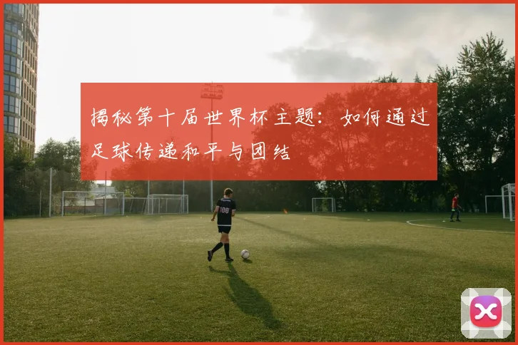 揭秘第十届世界杯主题：如何通过足球传递和平与团结