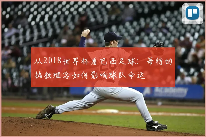从2018世界杯看巴西足球:蒂特的执教理念如何影响球队命运