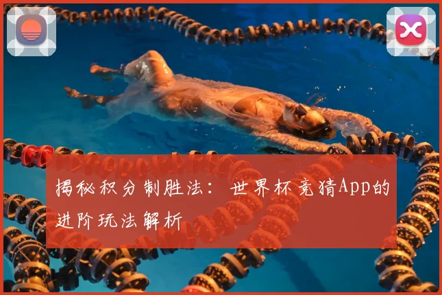 揭秘积分制胜法：世界杯竞猜App的进阶玩法解析