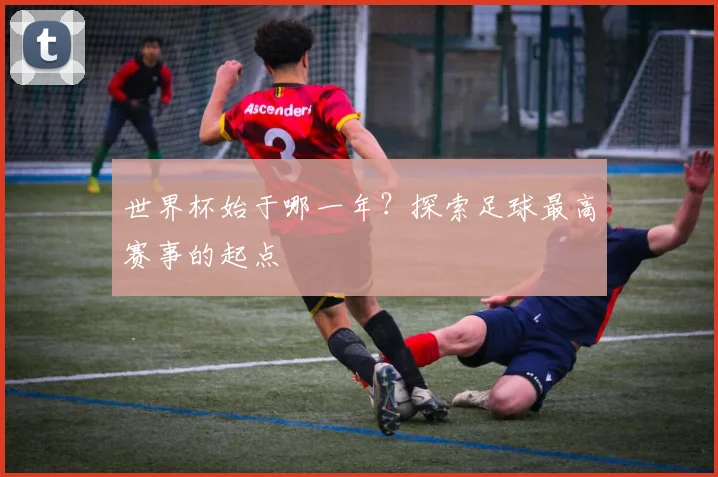世界杯始于哪一年?探索足球最高赛事的起点