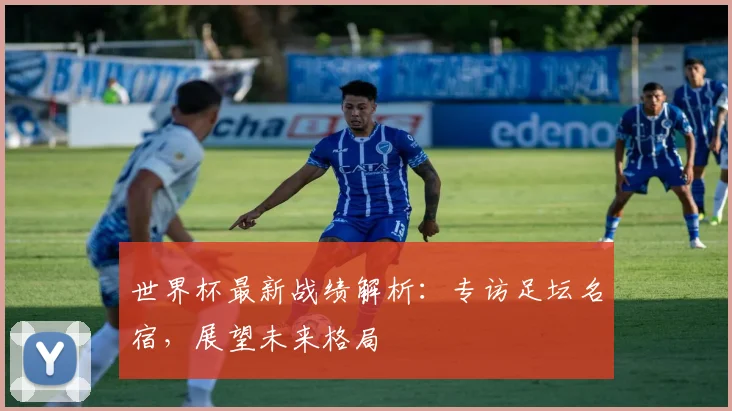 世界杯最新战绩解析:专访足坛名宿,展望未来格局