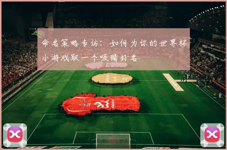 命名策略专访：如何为你的世界杯小游戏取一个吸睛好名