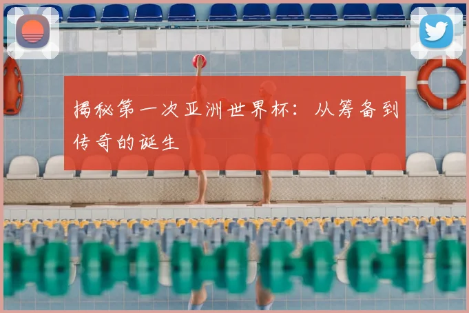 揭秘第一次亚洲世界杯：从筹备到传奇的诞生