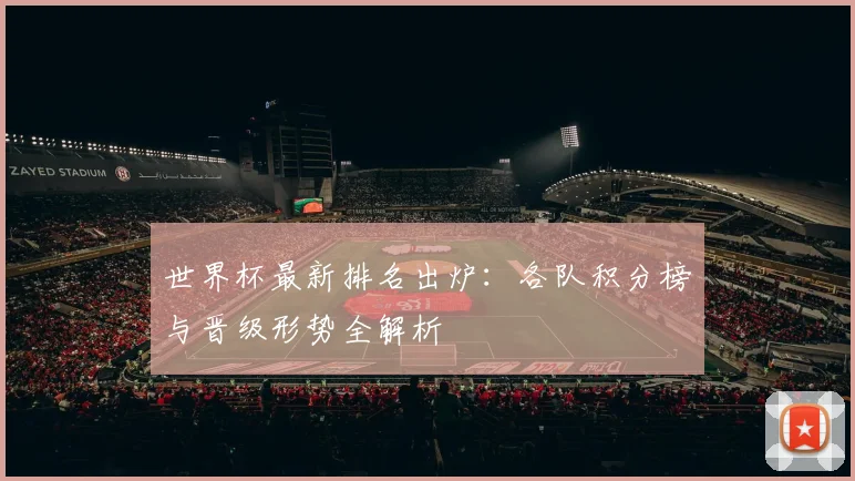 世界杯最新排名出炉:各队积分榜与晋级形势全解析