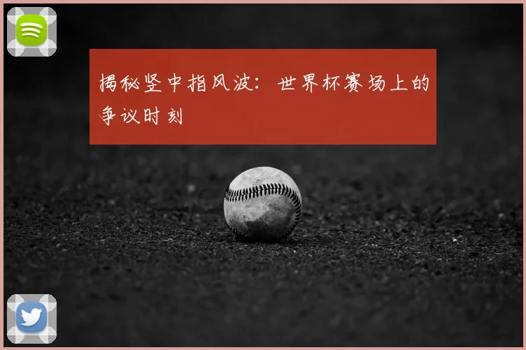 揭秘竖中指风波：世界杯赛场上的争议时刻