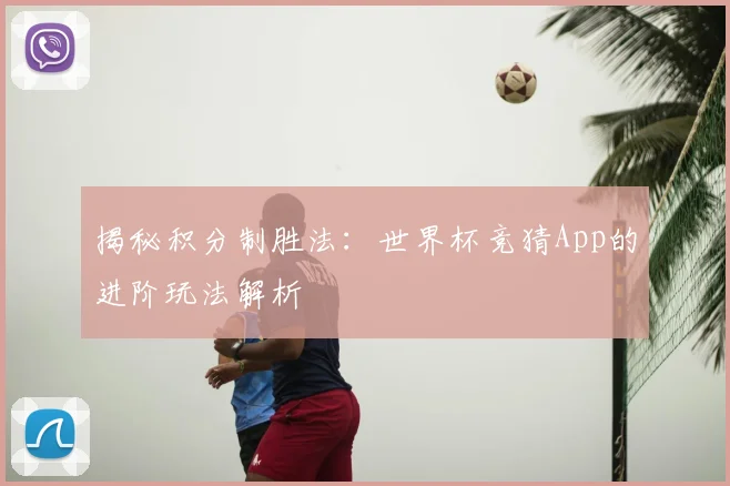 揭秘积分制胜法：世界杯竞猜App的进阶玩法解析